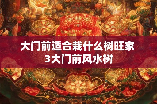 大门前适合栽什么树旺家 3大门前风水树