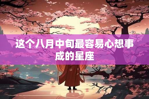 这个八月中旬最容易心想事成的星座