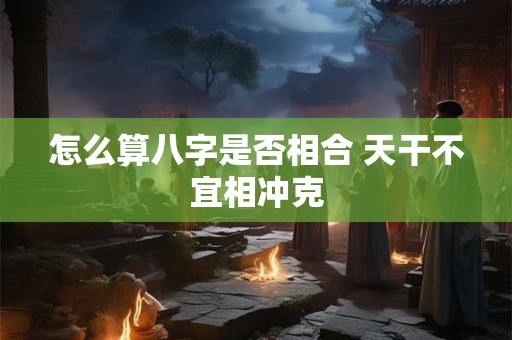 怎么算八字是否相合 天干不宜相冲克