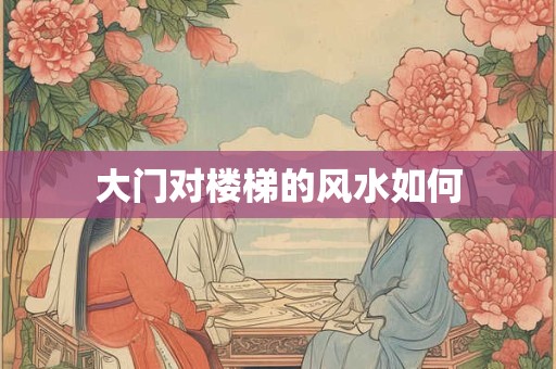 详细阅读:大门对楼梯的风水如何 大门对楼梯的风水如何