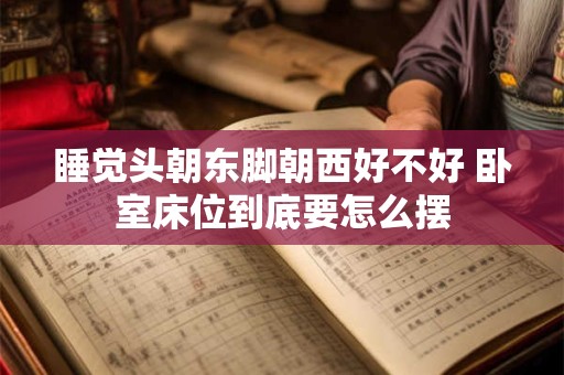 睡觉头朝东脚朝西好不好 卧室床位到底要怎么摆