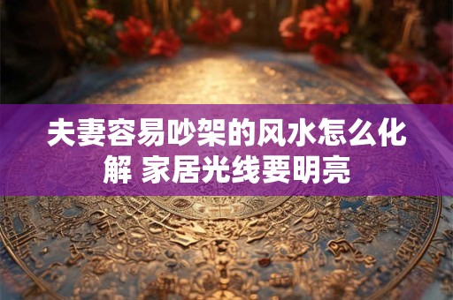 夫妻容易吵架的风水怎么化解 家居光线要明亮