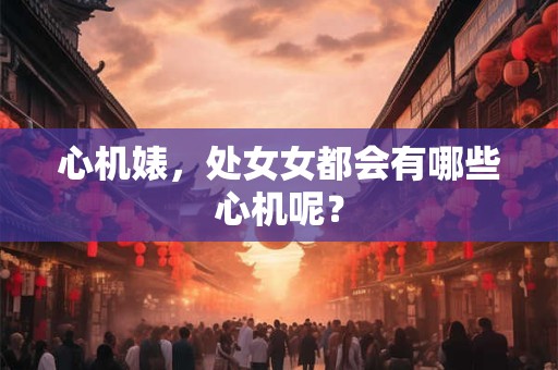 心机婊，处女女都会有哪些心机呢？
