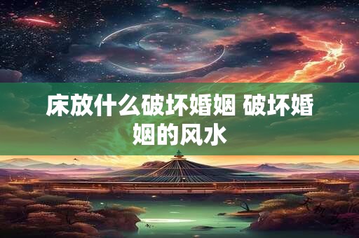 床放什么破坏婚姻 破坏婚姻的风水
