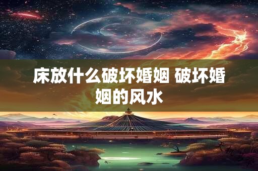 床放什么破坏婚姻 破坏婚姻的风水
