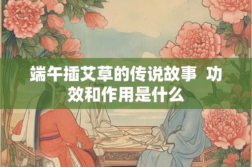 端午插艾草的传说故事  功效和作用是什么