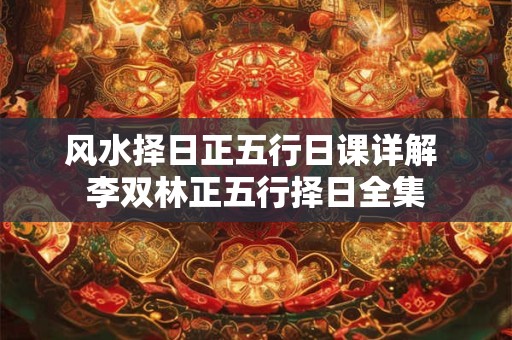 风水择日正五行日课详解 李双林正五行择日全集