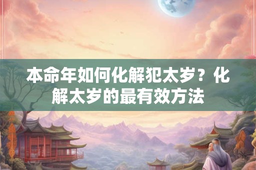 本命年如何化解犯太岁？化解太岁的最有效方法