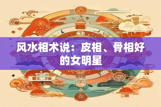风水相术说：皮相、骨相好的女明星