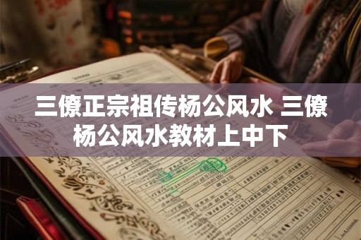三僚正宗祖传杨公风水 三僚杨公风水教材上中下