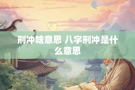 刑冲啥意思 八字刑冲是什么意思