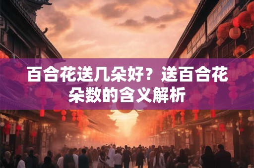 百合花送几朵好？送百合花朵数的含义解析