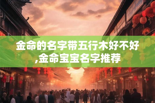 金命的名字带五行木好不好,金命宝宝名字推荐