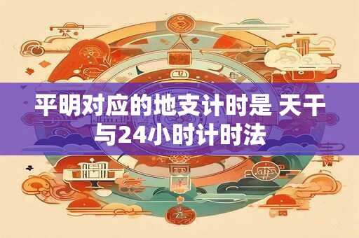 平明对应的地支计时是 天干与24小时计时法