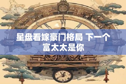 星盘看嫁豪门格局 下一个富太太是你