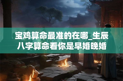 宝鸡算命最准的在哪_生辰八字算命看你是早婚晚婚