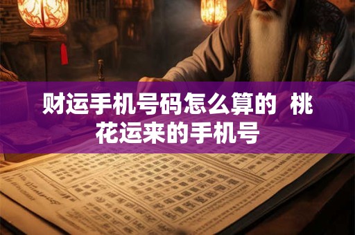 财运手机号码怎么算的  桃花运来的手机号