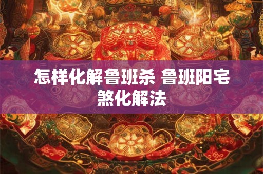 怎样化解鲁班杀 鲁班阳宅煞化解法