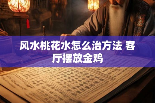 风水桃花水怎么治方法 客厅摆放金鸡