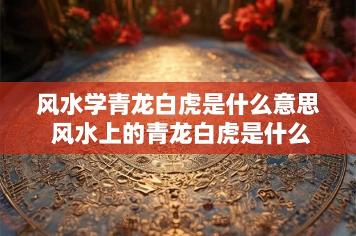 风水学青龙白虎是什么意思 风水上的青龙白虎是什么意思