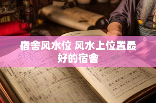 宿舍风水位 风水上位置最好的宿舍