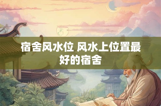 宿舍风水位 风水上位置最好的宿舍