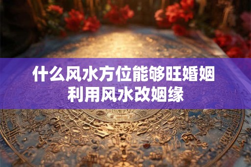 什么风水方位能够旺婚姻 利用风水改姻缘