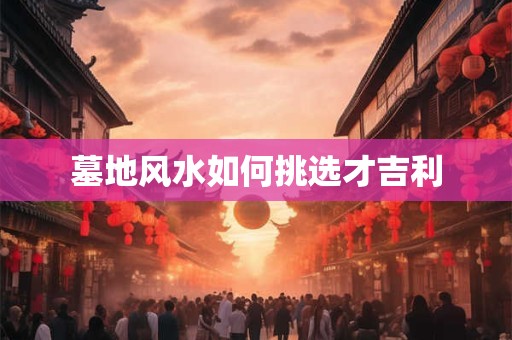墓地风水如何挑选才吉利