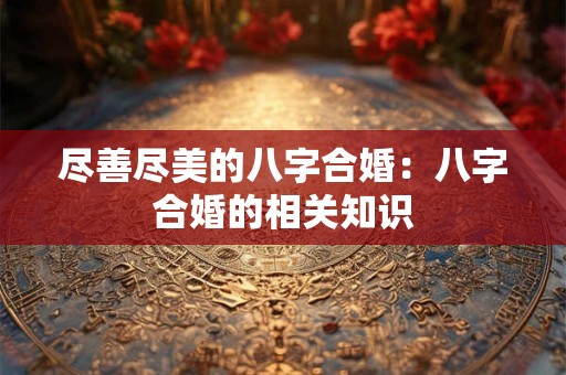 详细阅读:尽善尽美的八字合婚:八字合婚的相关知识 尽善尽美的八字合婚:八字合婚的相关知识