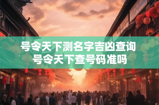 号令天下测名字吉凶查询 号令天下查号码准吗