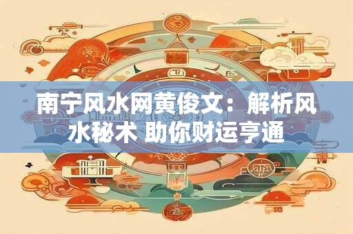 南宁风水网黄俊文：解析风水秘术 助你财运亨通