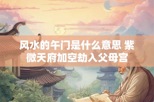风水的午门是什么意思 紫微天府加空劫入父母宫