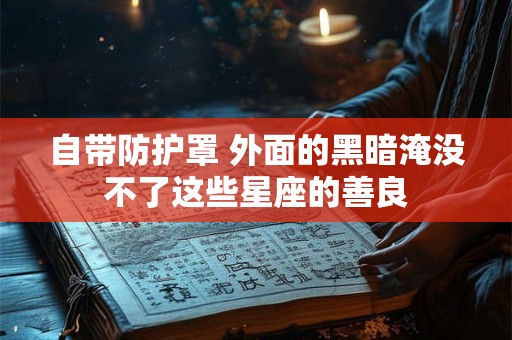 自带防护罩 外面的黑暗淹没不了这些星座的善良