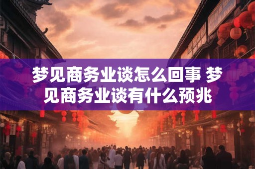 梦见商务业谈怎么回事 梦见商务业谈有什么预兆