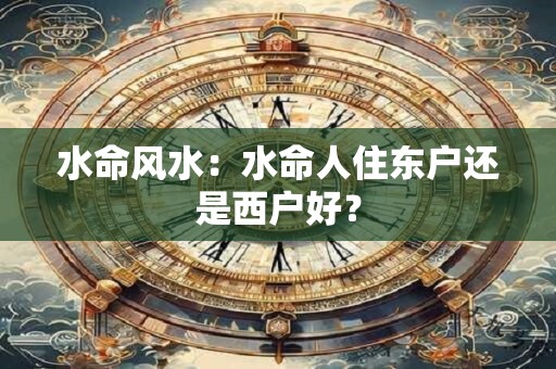 水命风水：水命人住东户还是西户好？