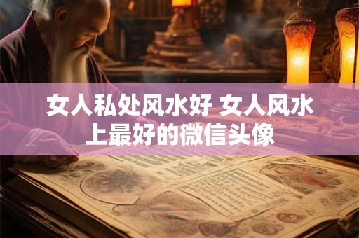 女人私处风水好 女人风水上最好的微信头像