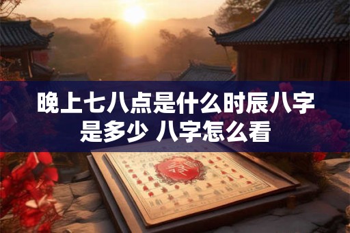 晚上七八点是什么时辰八字是多少 八字怎么看