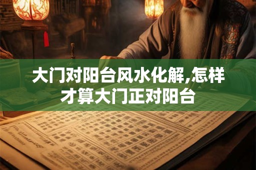 大门对阳台风水化解,怎样才算大门正对阳台