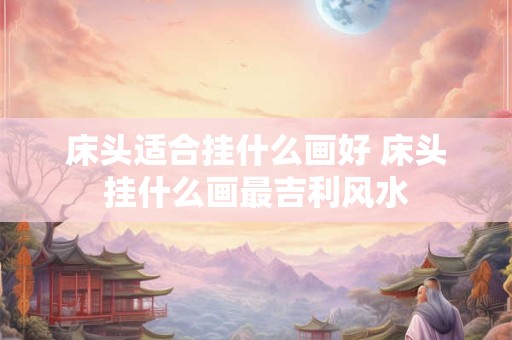 床头适合挂什么画好 床头挂什么画最吉利风水