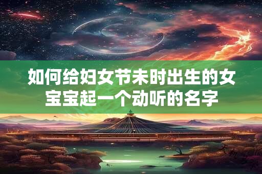 如何给妇女节未时出生的女宝宝起一个动听的名字