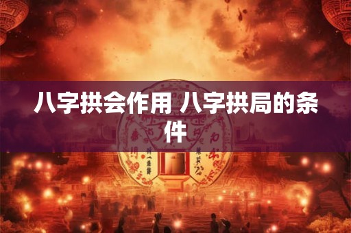 八字拱会作用 八字拱局的条件