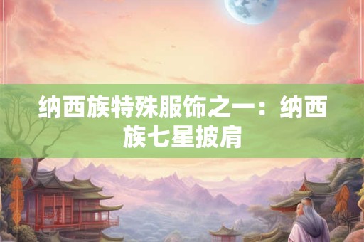 纳西族特殊服饰之一：纳西族七星披肩
