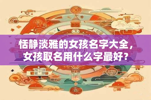 恬静淡雅的女孩名字大全，女孩取名用什么字最好？
