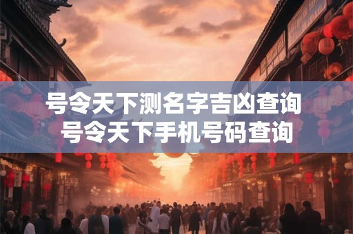 号令天下测名字吉凶查询 号令天下手机号码查询