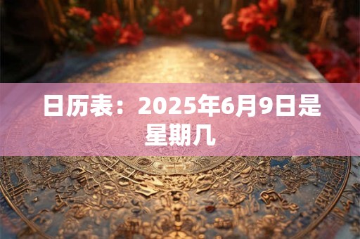 日历表：2025年6月9日是星期几