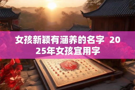 女孩新颖有涵养的名字  2025年女孩宜用字