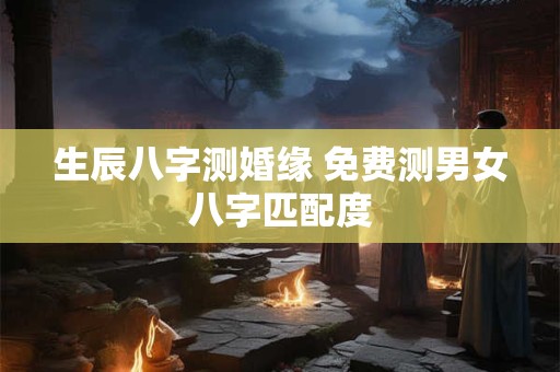 生辰八字测婚缘 免费测男女八字匹配度