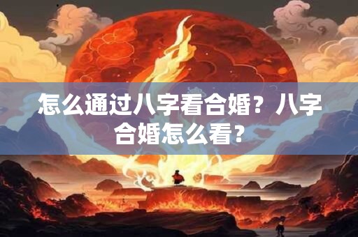 怎么通过八字看合婚？八字合婚怎么看？