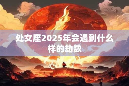 处女座2025年会遇到什么样的劫数