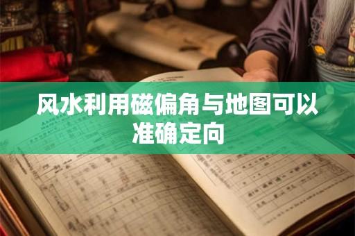 风水利用磁偏角与地图可以准确定向
